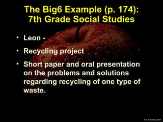 The Big6 Example (p. 174): 7th Grade Social Studies Leon -  Recycling project Short paper and oral presentation on the problems and solutions regarding recycling of one type of waste. 