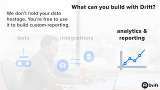 bots integrations
analytics &
reporting
What can you build with Drift?
We don’t hold your data
hostage. You’re free to use
it to build custom reporting.
 