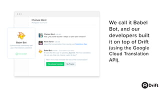 We call it Babel
Bot, and our
developers built
it on top of Drift
(using the Google
Cloud Translation
API).
 