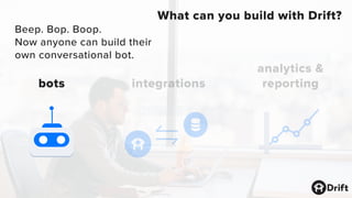 bots integrations
analytics &
reporting
What can you build with Drift?
Beep. Bop. Boop.
Now anyone can build their
own conversational bot.
 
