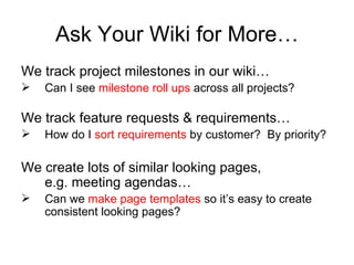 Ask Your Wiki for More… <ul><li>We track project milestones in our wiki…   </li></ul><ul><li>Can I see  milestone roll ups...