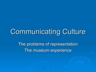 Communicating Culture The problems of representation The museum experience 