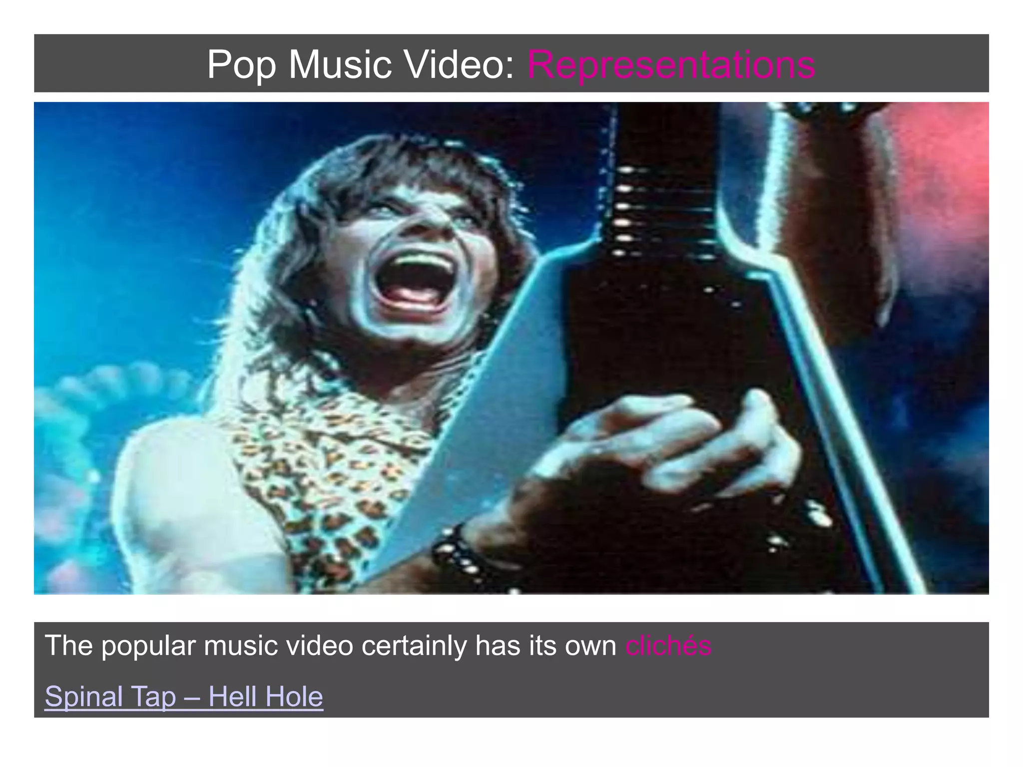 Pop Music Video:RepresentationsThe popular music video certainly has its own clichésSpinal Tap – Hell Hole