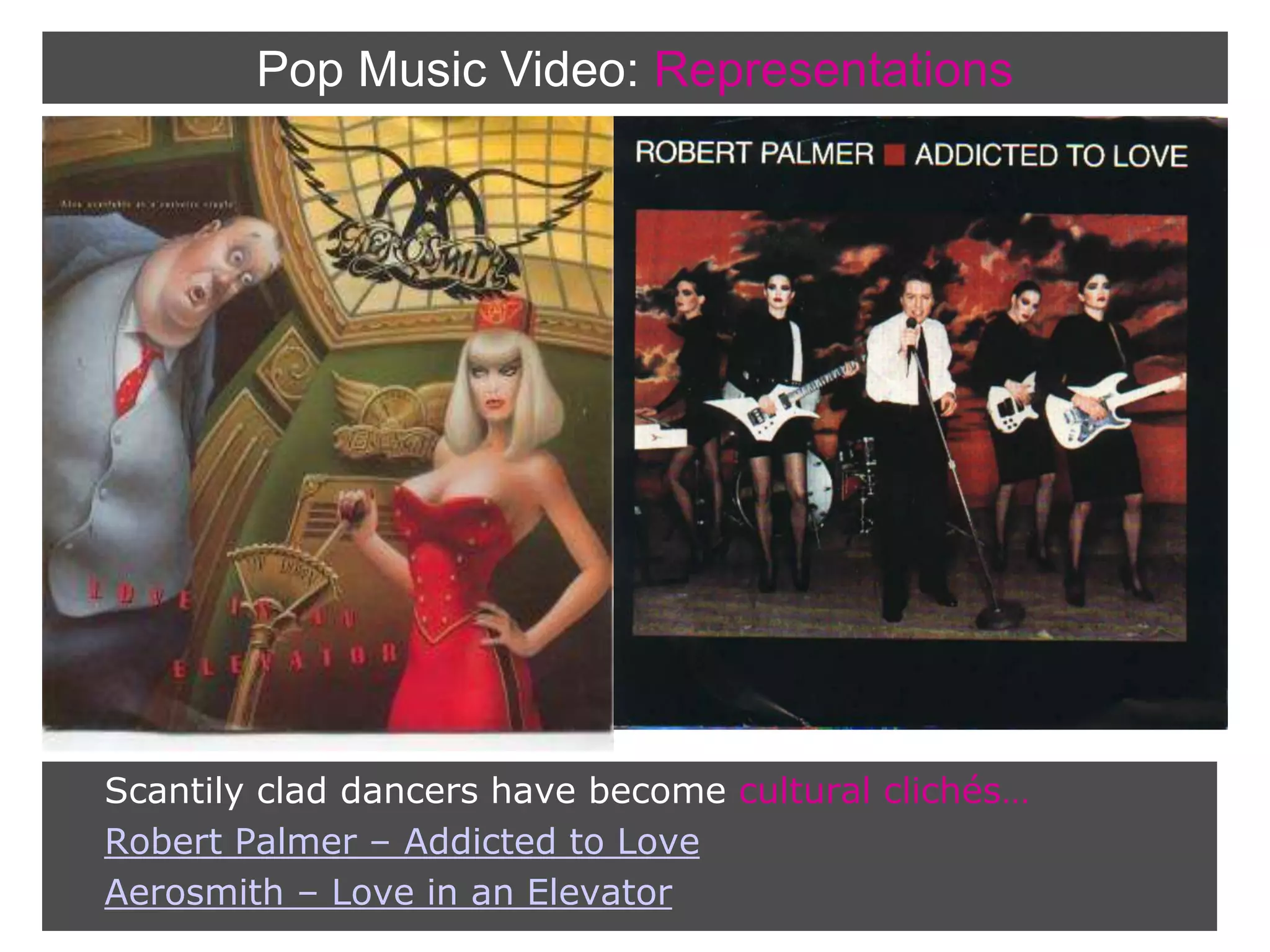 Pop Music Video:Representations    Scantily clad dancers have become cultural clichés…Robert Palmer – Addicted to LoveAerosmith – Love in an Elevator