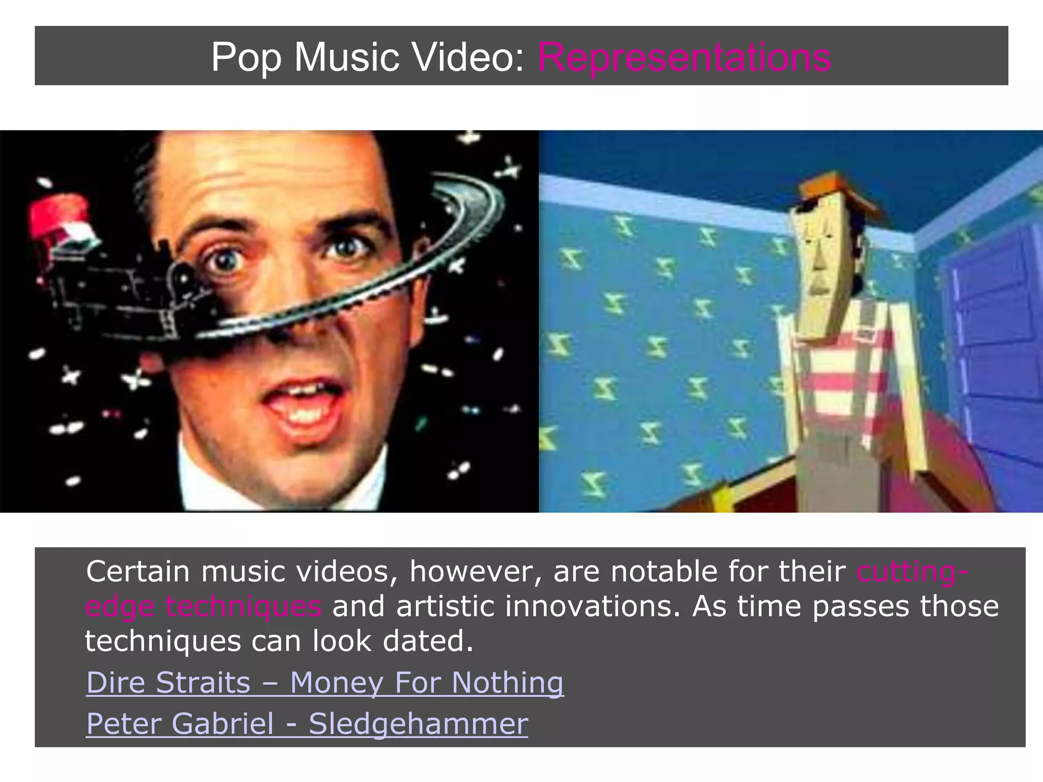 Pop Music Video:RepresentationsCertain music videos, however, are notable for their cutting-edge techniques and artistic innovations. As time passes those techniques can look dated.Dire Straits – Money For NothingPeter Gabriel - Sledgehammer