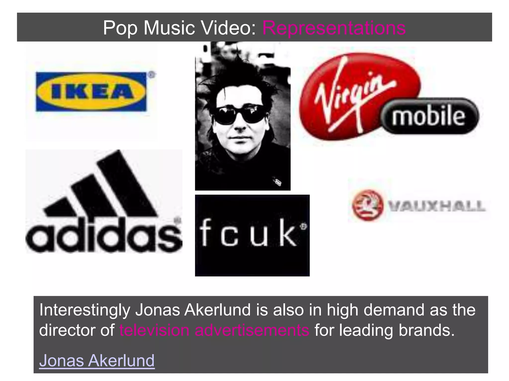 Pop Music Video:RepresentationsInterestingly Jonas Akerlund is also in high demand as the director of television advertisements for leading brands.Jonas Akerlund 