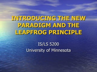 INTRODUCING THE NEW PARADIGM AND THE LEAPFROG PRINCIPLE IS/LS 5200 University of Minnesota 