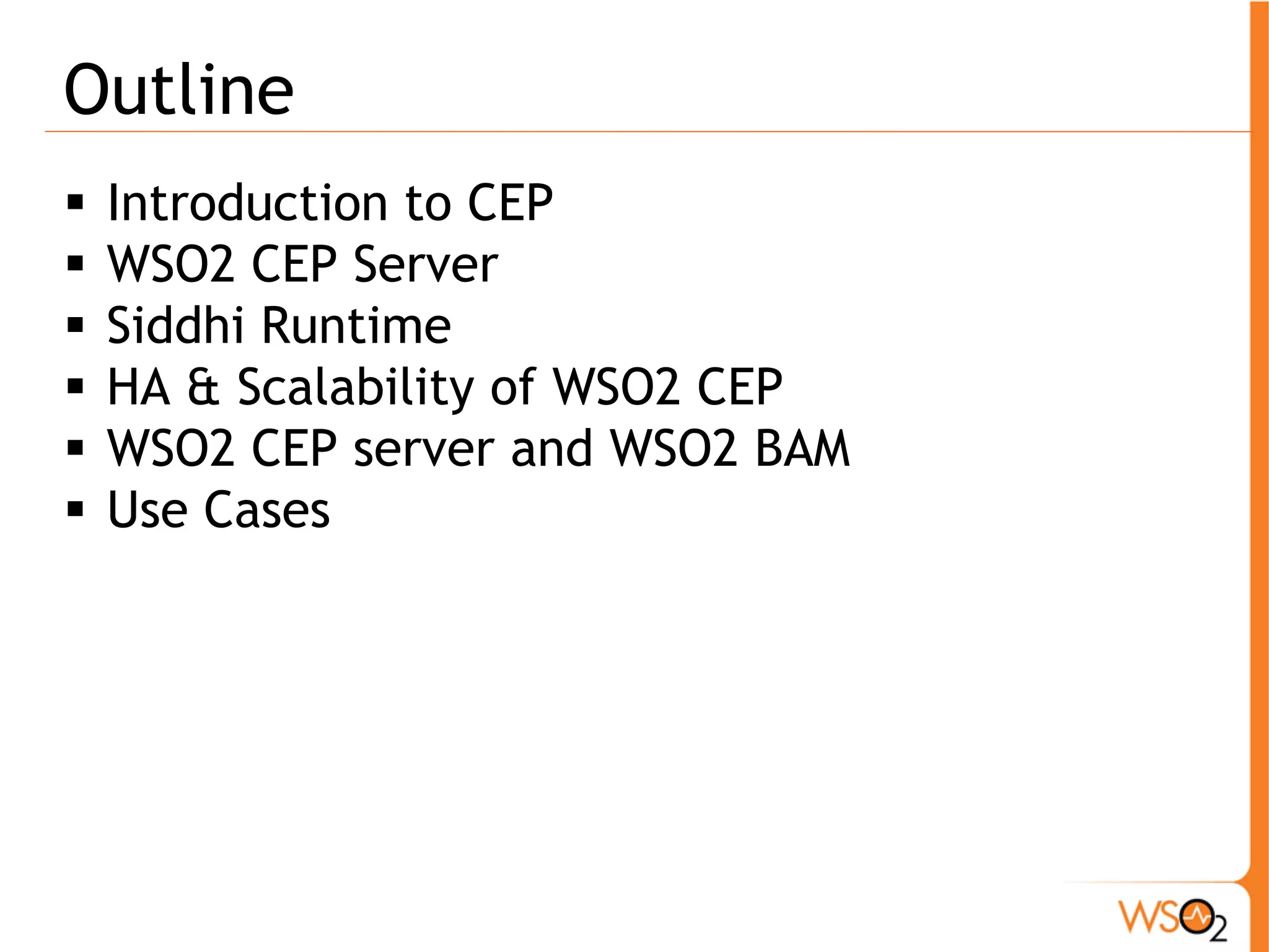 Outline 
ƒ Introduction to CEP 
ƒ WSO2 CEP Server 
ƒ Siddhi Runtime 
ƒ HA & Scalability of WSO2 CEP 
ƒ WSO2 CEP server and WSO2 BAM 
ƒ Use Cases 
 