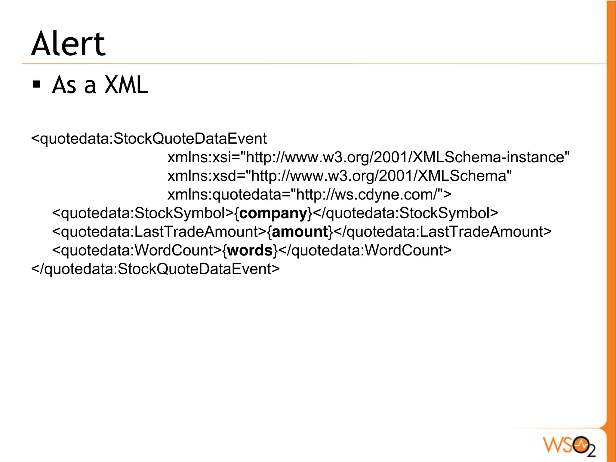 Alert 
ƒ As a XML 
<quotedata:StockQuoteDataEvent 
xmlns:xsi="http://www.w3.org/2001/XMLSchema-instance" 
xmlns:xsd="http://www.w3.org/2001/XMLSchema" 
xmlns:quotedata="http://ws.cdyne.com/"> 
<quotedata:StockSymbol>{company}</quotedata:StockSymbol> 
<quotedata:LastTradeAmount>{amount}</quotedata:LastTradeAmount> 
<quotedata:WordCount>{words}</quotedata:WordCount> 
</quotedata:StockQuoteDataEvent> 
 