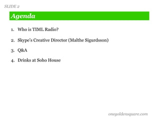 Agenda <ul><li>Who is TIML Radio? </li></ul><ul><li>Skype’s Creative Director ( Malthe Sigurdsson ) </li></ul><ul><li>Q&A ...