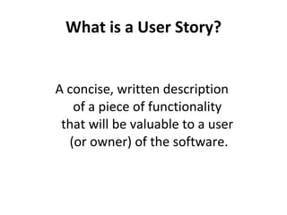 What is a User Story? A concise, written description  of a piece of functionality  that will be valuable to a user  (or owner) of the software. 