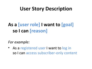 User Story Description As a  [user role]  I want to  [goal]   so I can  [reason] For example:  As a  registered user  I want to  log in   so I can  access subscriber-only content 