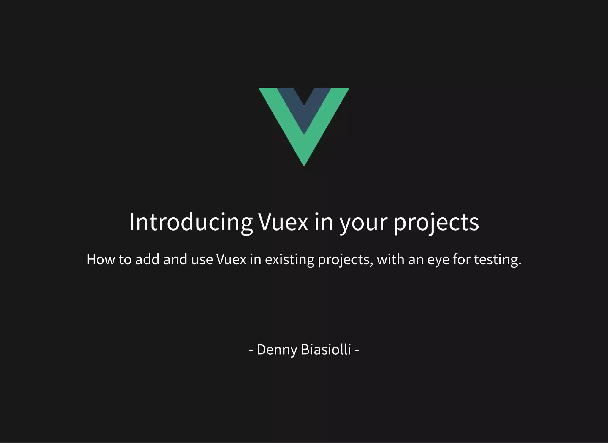 Introducing Vuex in your projects How to add and use Vuex in existing projects, with an eye for testing.   - Denny Biasiolli - 