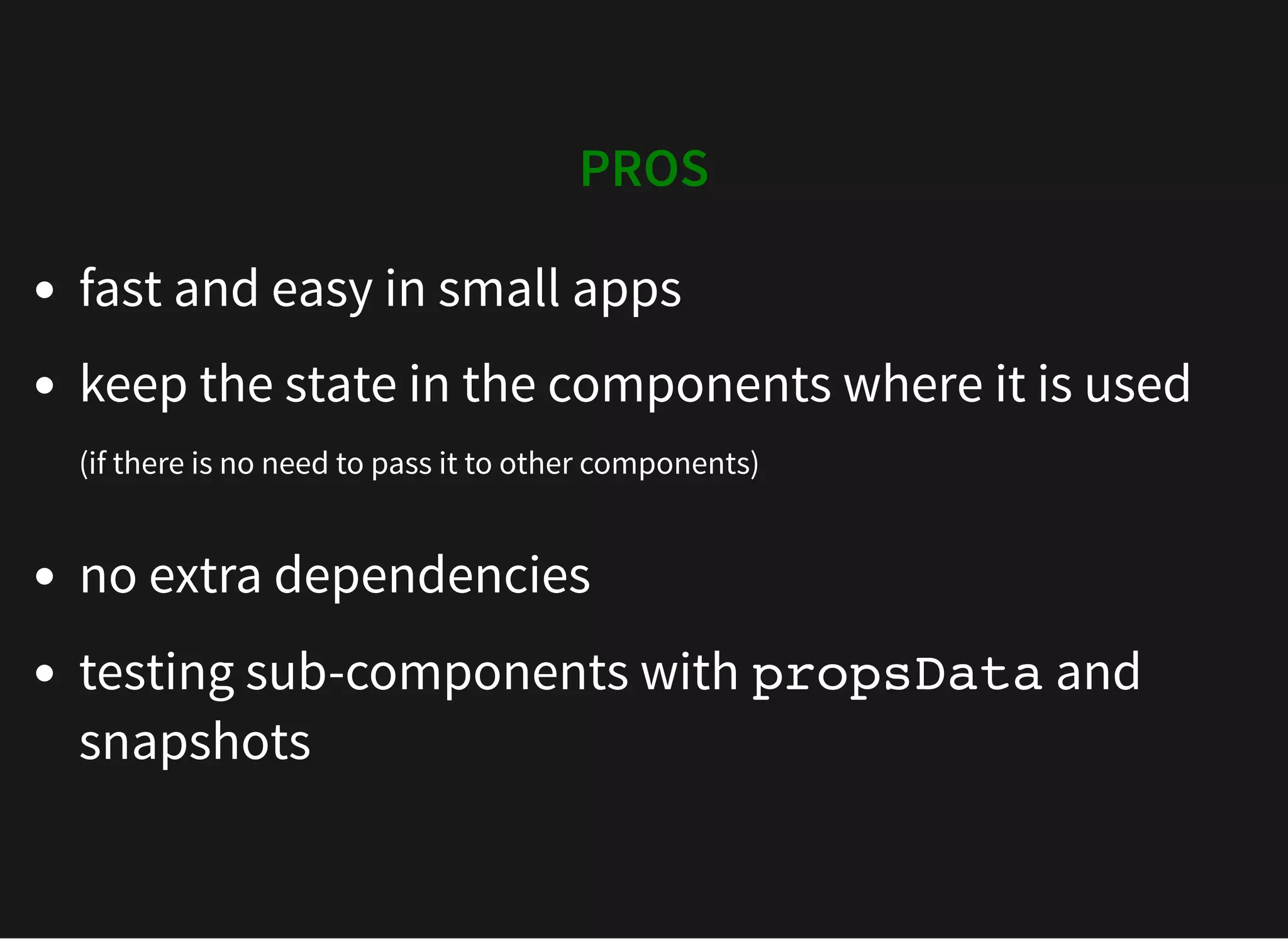 PROS fast and easy in small apps keep the state in the components where it is used (if there is no need to pass it to other components) no extra dependencies testing sub-components with propsData and snapshots 