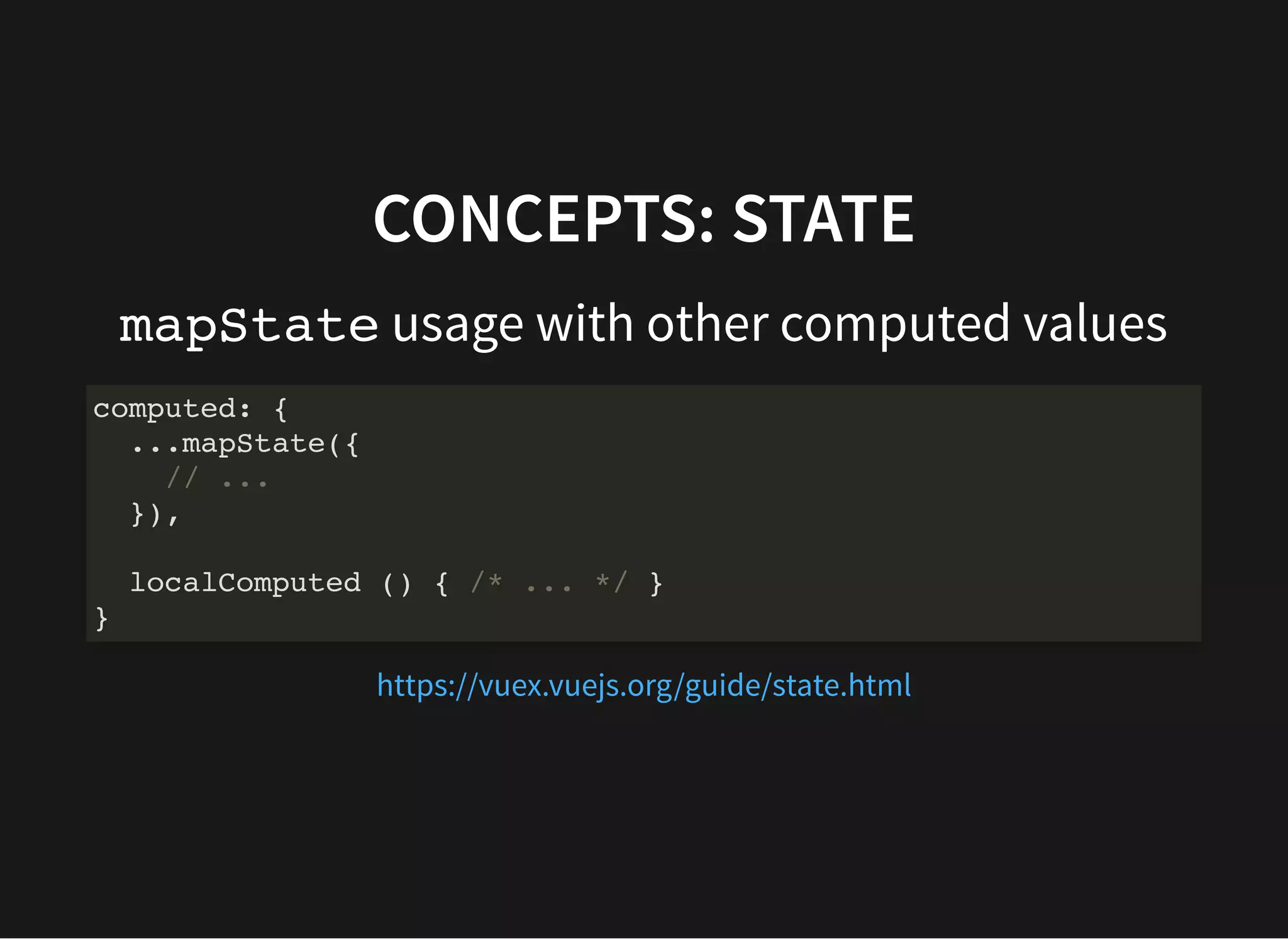CONCEPTS: STATE mapState usage with other computed values computed: { ...mapState({ // ... }), localComputed () { /* ... */ } } https://vuex.vuejs.org/guide/state.html 