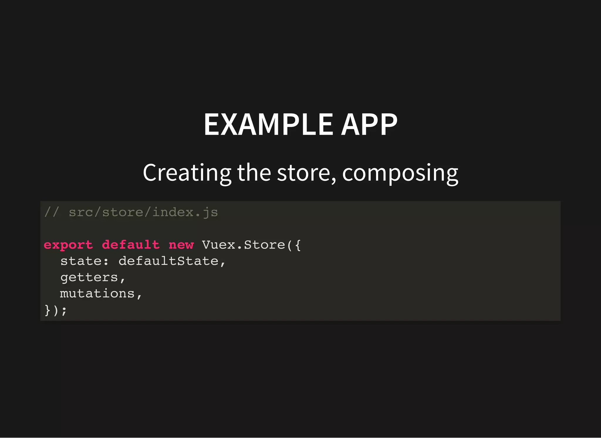 EXAMPLE APP Creating the store, composing // src/store/index.js export default new Vuex.Store({ state: defaultState, getters, mutations, }); 