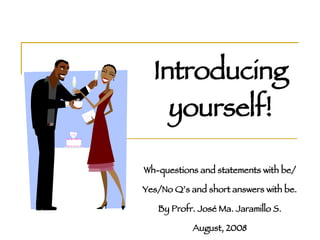 Introducing yourself! Wh-questions and statements with be/ Yes/No Q’s and short answers with be. By Profr. José Ma. Jaramillo S. August, 2008 