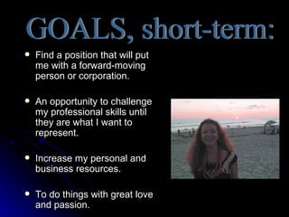   Find a position that will put
    me with a forward-moving
    person or corporation.

   An opportunity to challenge
    my professional skills until
    they are what I want to
    represent.

   Increase my personal and
    business resources.

   To do things with great love
    and passion.
 
