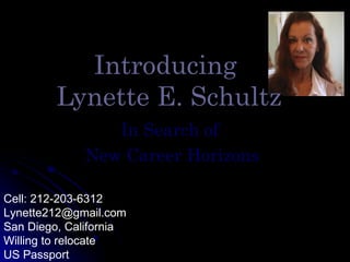 Introducing
         Lynette E. Schultz
                In Search of
             New Career Horizons

Cell: 212-203-6312
Lynette212@gmail.com
San Diego, California
Willing to relocate
US Passport
 