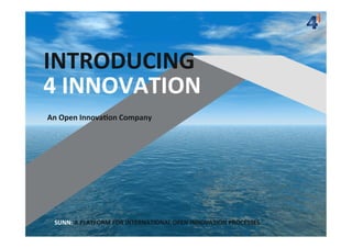 INTRODUCING	
  
4	
  INNOVATION	
  
An	
  Open	
  Innova;on	
  Company	
  

SUNN:	
  A	
  PLATFORM	
  FOR	
  INTERNATIONAL	
  OPEN	
  INNOVATION	
  PROCESSES	
  

4innova'on	
  
An	
  Open	
  Innova'on	
  Company	
  
All	
  rights	
  reserved	
  	
  

 