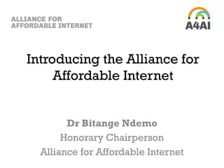 Introducing the Alliance for
Affordable Internet
Dr Bitange Ndemo
Honorary Chairperson
Alliance for Affordable Internet

 
