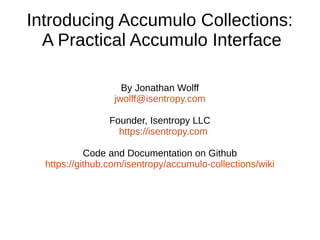 Introducing Accumulo Collections:
A Practical Accumulo Interface
By Jonathan Wolff
jwolff@isentropy.com
Founder, Isentropy LLC
https://isentropy.com
Code and Documentation on Github
https://github.com/isentropy/accumulo-collections/wiki
 