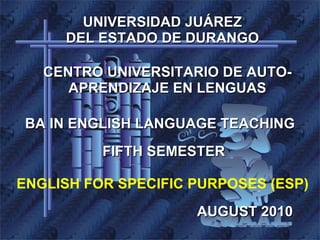 UNIVERSIDAD JUÁREZ DEL ESTADO DE DURANGO CENTRO UNIVERSITARIO DE AUTO-APRENDIZAJE EN LENGUAS BA IN ENGLISH LANGUAGE TEACHING ENGLISH FOR SPECIFIC PURPOSES (ESP) FIFTH SEMESTER AUGUST 2010 