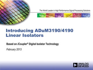 The World Leader in High Performance Signal Processing Solutions




Introducing ADuM3190/4190
Linear Isolators
Based on iCoupler® Digital Isolator Technology
February 2013
 