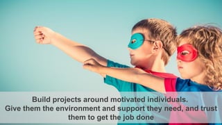 Build projects around motivated individuals.
Give them the environment and support they need, and trust
them to get the job done
 