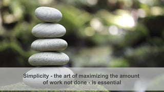 Simplicity - the art of maximizing the amount
of work not done - is essential
 