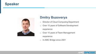 Speaker
Dmitry Buzoverya
o Director of Cloud Computing Department
o Over 15 years of Software Development
experience
o Over 10 years of Team Management
experience
o In AMC Bridge since 2001
 