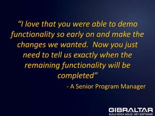 “I love that you were able to demo
functionality so early on and make the
  changes we wanted. Now you just
    need to tell us exactly when the
     remaining functionality will be
               completed”
               - A Senior Program Manager
 