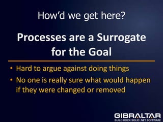 How’d we get here?

  Processes are a Surrogate
        for the Goal
• Hard to argue against doing things
• No one is really sure what would happen
  if they were changed or removed
 