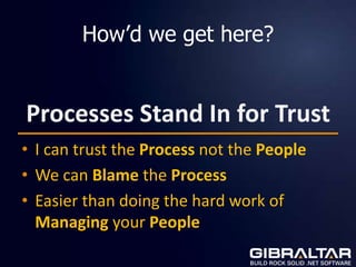 How’d we get here?


Processes Stand In for Trust
• I can trust the Process not the People
• We can Blame the Process
• Easier than doing the hard work of
  Managing your People
 