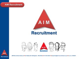 Recruitment
AIM
AIM Recruitment
AIM Recruitment (UK) Ltd  36 Valley Rd, Nottingham. NG2 6HG  0115 923 4651  enquiries@aim-recruitment.co.uk  co.no. 5185874
Recruitment
A I M
 