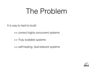 The Problem
It is way to hard to build
=> correct highly concurrent systems
=> Truly scalable systems
=> self-healing, fault-tolerant systems
 