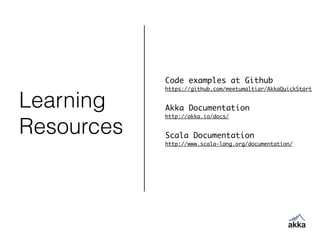 Learning
Resources
Code examples at Github	
https://github.com/meetumaltiar/AkkaQuickStart	
!
Akka Documentation	
http://akka.io/docs/	
!
Scala Documentation	
http://www.scala-lang.org/documentation/	
 