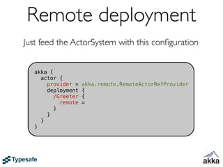 Remote deployment
Just feed the ActorSystem with this conﬁguration


   akka {
     actor {
       provider =    akka.remote.RemoteActorRefProvider
       deployment    {
         /Greeter    {
            remote   =
          }
       }
     }
   }
 