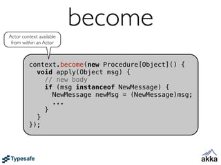 Actor context available
                          become
 from within an Actor



         context.become(new Procedure[Object]() {
           void apply(Object msg) {
             // new body
             if (msg instanceof NewMessage) {
               NewMessage newMsg = (NewMessage)msg;
               ...
             }
           }
         });
 
