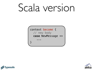 Scala version
  context become {
    // new body
    case NewMessage =>
      ...
  }
 