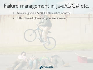 Failure management in Java/C/C# etc.
   • You are given a SINGLE thread of control
   • If this thread blows up you are screwed
 