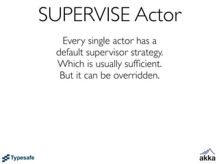 SUPERVISE Actor
   Every single actor has a
 default supervisor strategy.
 Which is usually sufﬁcient.
  But it can be overridden.
 