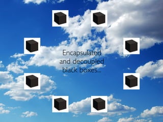 Encapsulated
and decoupled
 black boxes...
 