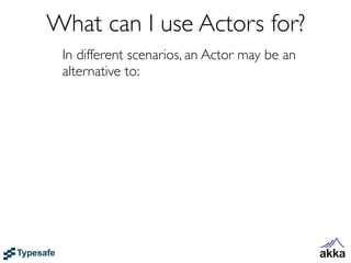 What can I use Actors for?
 In different scenarios, an Actor may be an
 alternative to:
 