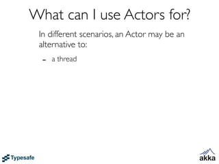 What can I use Actors for?
 In different scenarios, an Actor may be an
 alternative to:
  -   a thread
 