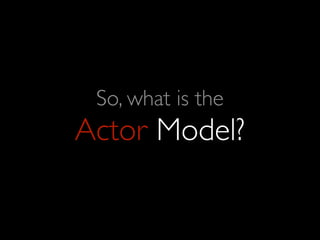 So, what is the
Actor Model?
 