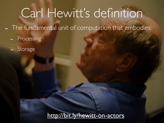 Carl Hewitt’s deﬁnition
-   The fundamental unit of computation that embodies:
    -   Processing

    -   Storage




                     http://bit.ly/hewitt-on-actors
 