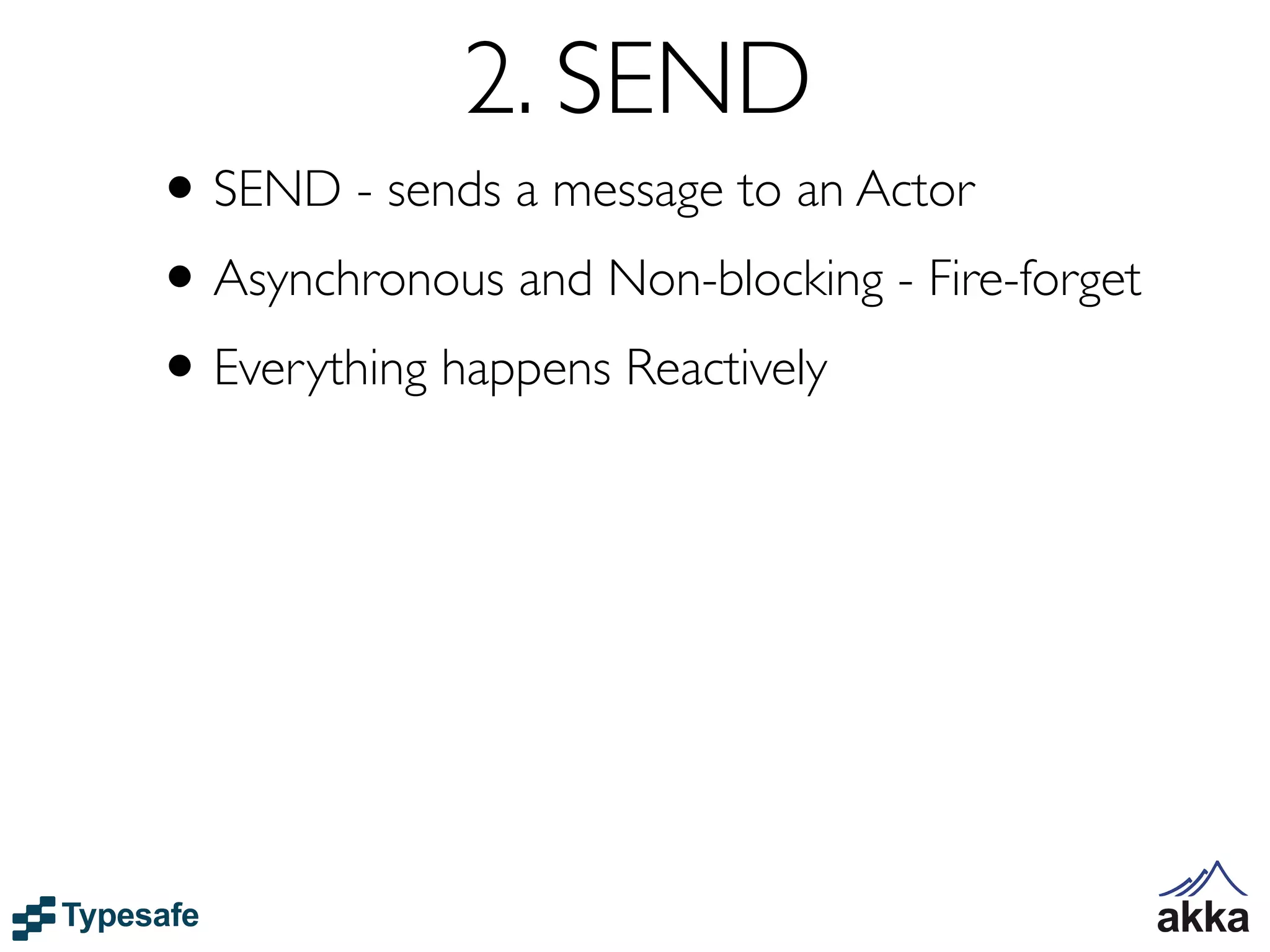 2. SEND
• SEND - sends a message to an Actor
• Asynchronous and Non-blocking - Fire-forget
• Everything happens Reactively
 