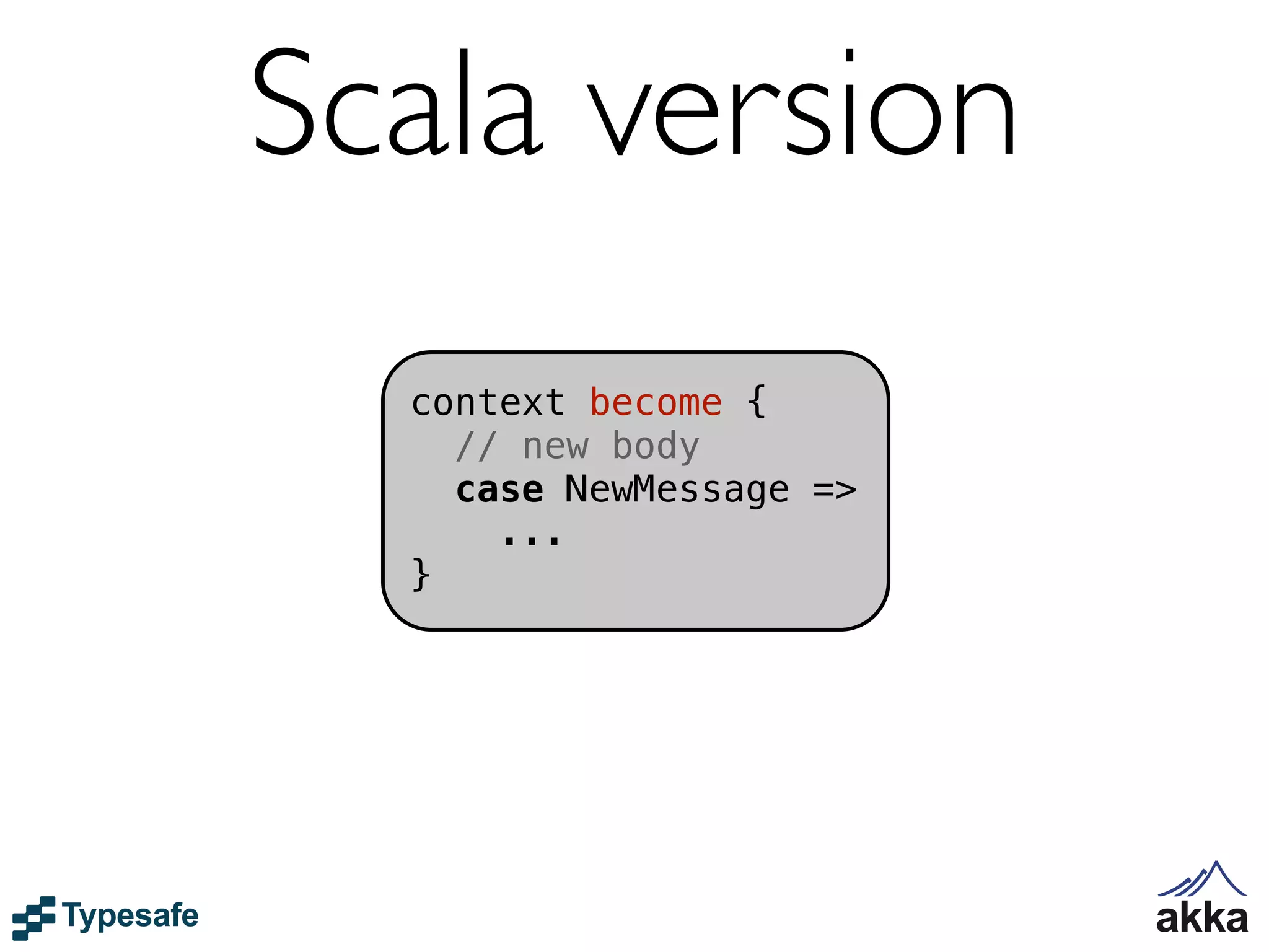 Scala version
  context become {
    // new body
    case NewMessage =>
      ...
  }
 