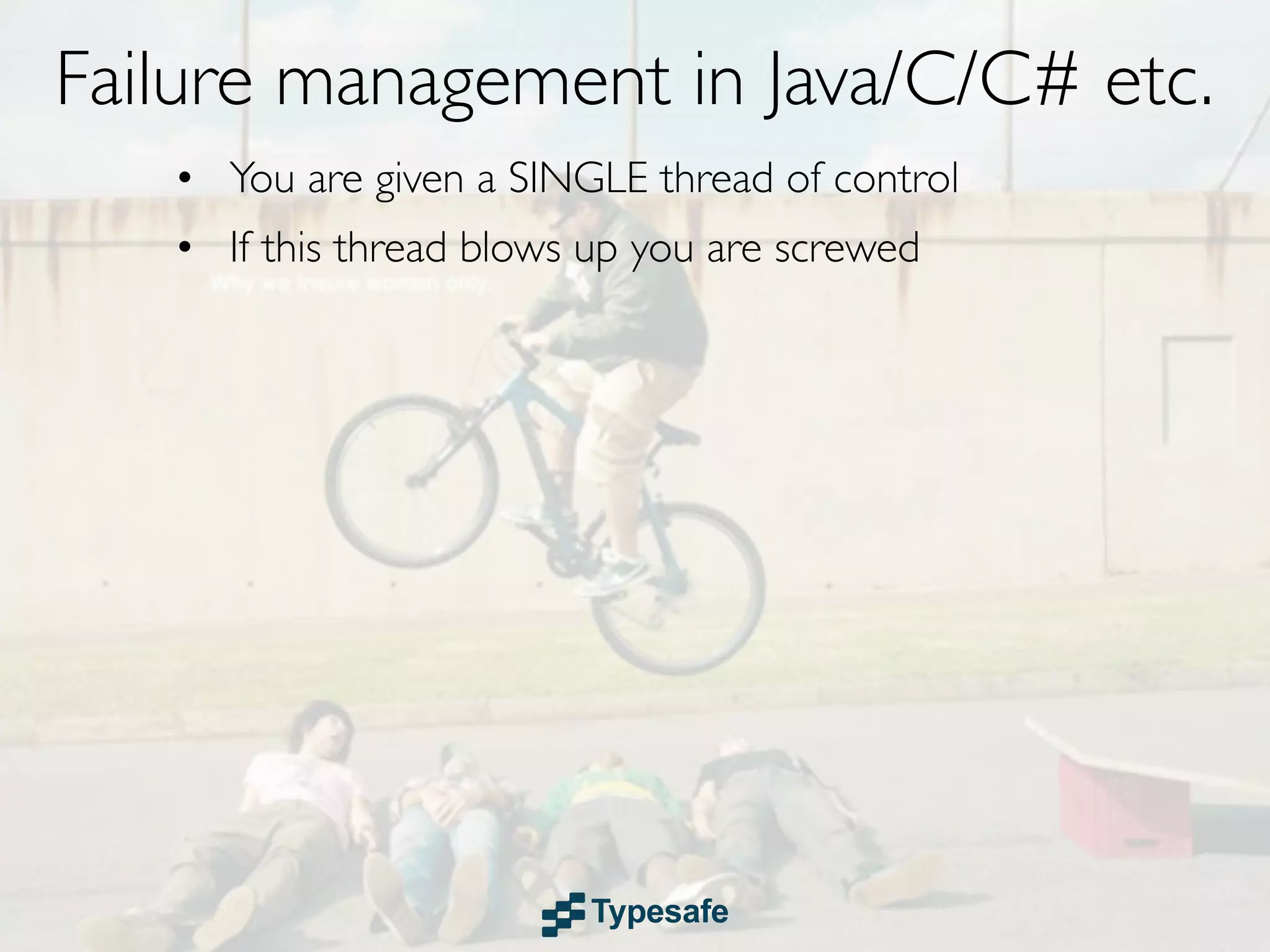 Failure management in Java/C/C# etc.
   • You are given a SINGLE thread of control
   • If this thread blows up you are screwed
 